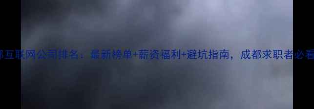图片 成都互联网公司排名：最新榜单+薪资福利+避坑指南，成都求职者必看！2