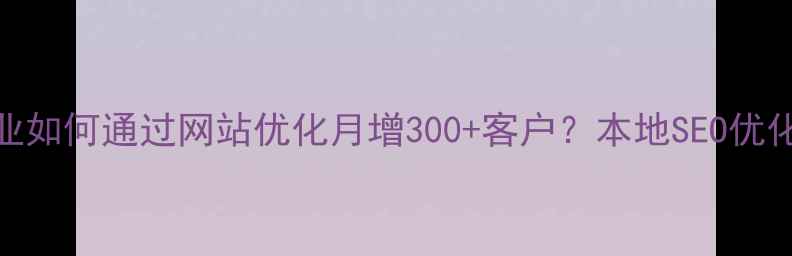 图片 成都企业如何通过网站优化月增300+客户？本地SEO优化全攻略