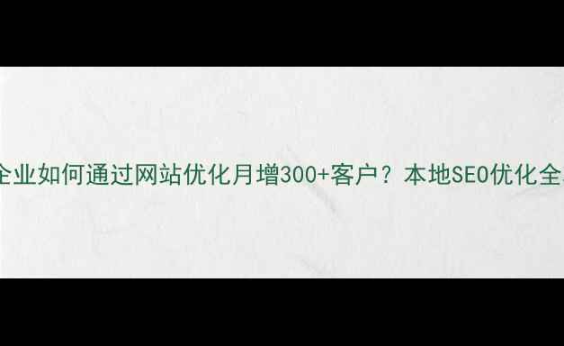 图片 成都企业如何通过网站优化月增300+客户？本地SEO优化全攻略1
