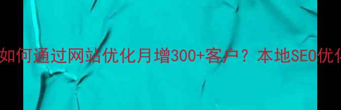 图片 成都企业如何通过网站优化月增300+客户？本地SEO优化全攻略2