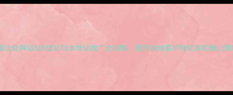 图片 成都企业网站SEO优化与本地化推广全攻略：提升本地客户转化率的核心策略1