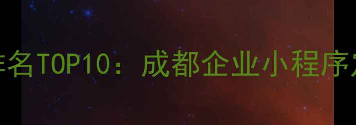 图片 成都小程序开发公司排名TOP10：成都企业小程序定制与制作服务商推荐