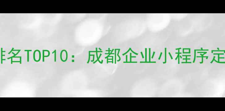 图片 成都小程序开发公司排名TOP10：成都企业小程序定制与制作服务商推荐2