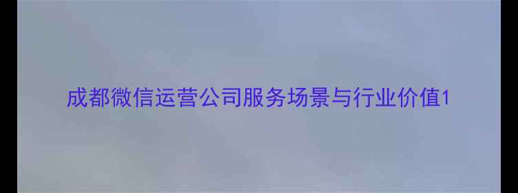 图片 成都微信运营公司服务场景与行业价值1