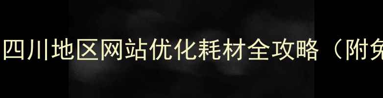 图片 成都电子企业必看！四川地区网站优化耗材全攻略（附免费工具+避坑指南）