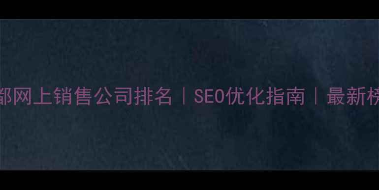 图片 成都网上销售公司排名｜SEO优化指南｜最新榜单