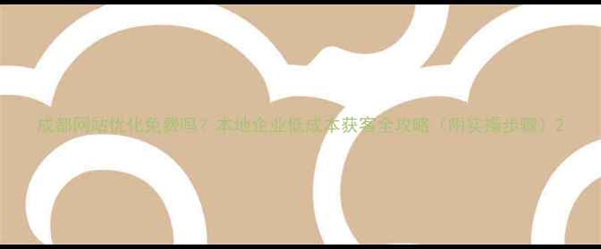 图片 成都网站优化免费吗？本地企业低成本获客全攻略（附实操步骤）2