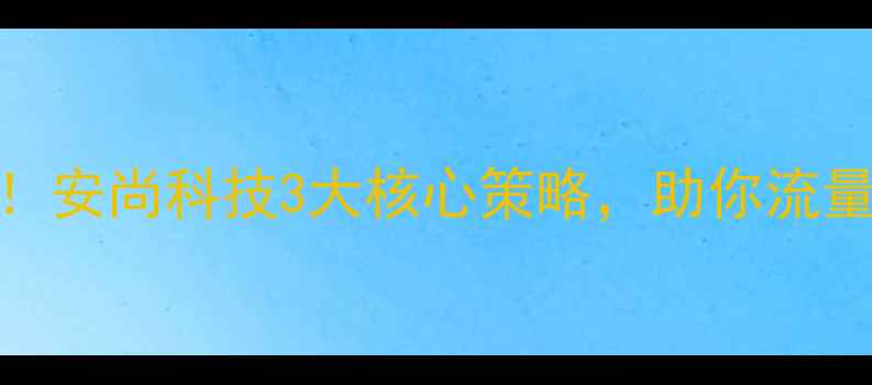 图片 成都网站优化必看！安尚科技3大核心策略，助你流量翻倍+转化率飙升2