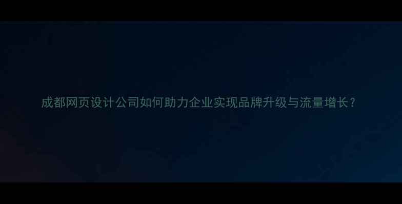 图片 成都网页设计公司如何助力企业实现品牌升级与流量增长？