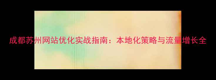 图片 成都苏州网站优化实战指南：本地化策略与流量增长全