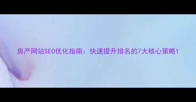 图片 房产网站SEO优化指南：快速提升排名的7大核心策略1