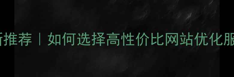 图片 房山网站设计公司最新推荐｜如何选择高性价比网站优化服务商（附避坑指南）2