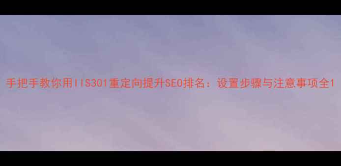 图片 手把手教你用IIS301重定向提升SEO排名：设置步骤与注意事项全1