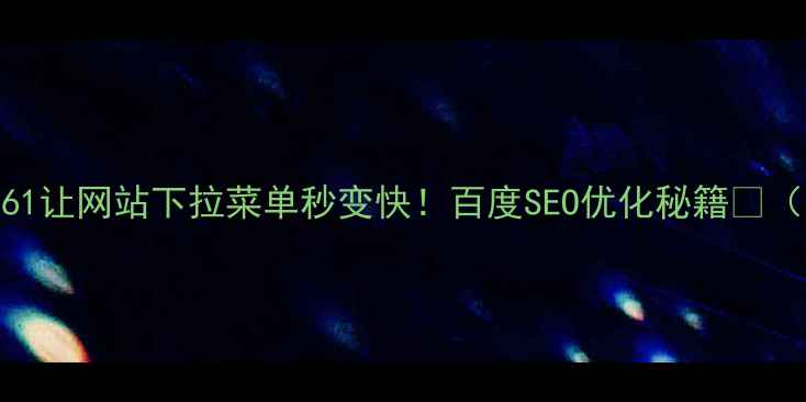 图片 手把手教你用LCCM61让网站下拉菜单秒变快！百度SEO优化秘籍💻（附完整实操步骤）