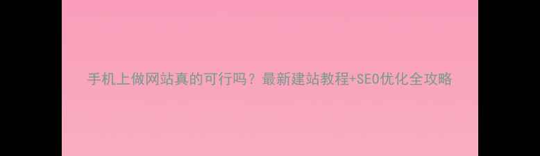图片 手机上做网站真的可行吗？最新建站教程+SEO优化全攻略