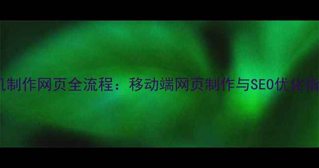 图片 手机制作网页全流程：移动端网页制作与SEO优化指南1