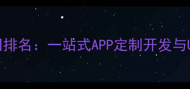 图片 手机开发设计公司排名：一站式APP定制开发与UIUX设计服务指南