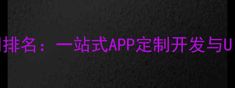 图片 手机开发设计公司排名：一站式APP定制开发与UIUX设计服务指南1