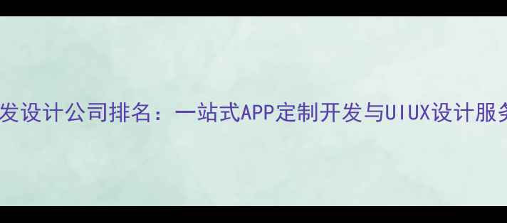 图片 手机开发设计公司排名：一站式APP定制开发与UIUX设计服务指南2