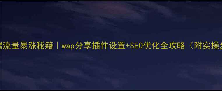 图片 手机端流量暴涨秘籍｜wap分享插件设置+SEO优化全攻略（附实操步骤）