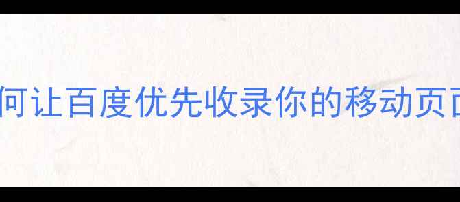 图片 手机端网站优化全攻略如何让百度优先收录你的移动页面？附实操步骤+避坑指南