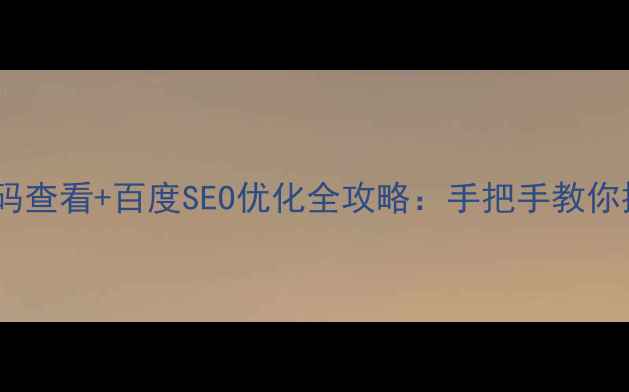 图片 手机端网页源码查看+百度SEO优化全攻略：手把手教你提升流量转化1