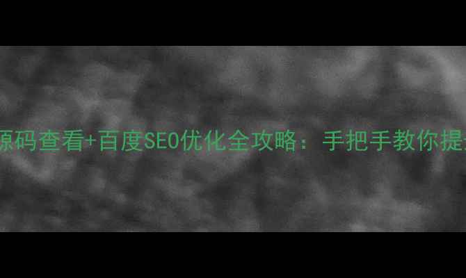 图片 手机端网页源码查看+百度SEO优化全攻略：手把手教你提升流量转化2