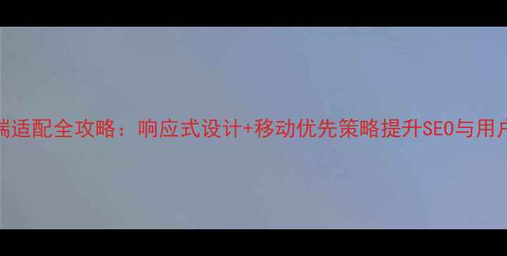 图片 手机端适配全攻略：响应式设计+移动优先策略提升SEO与用户体验