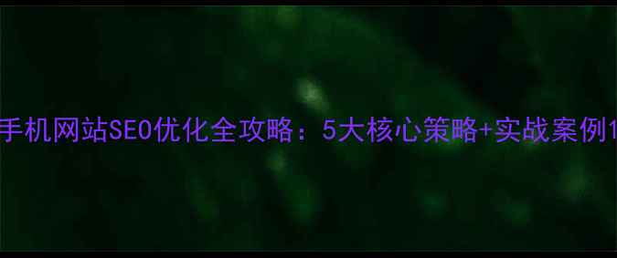 图片 手机网站SEO优化全攻略：5大核心策略+实战案例1
