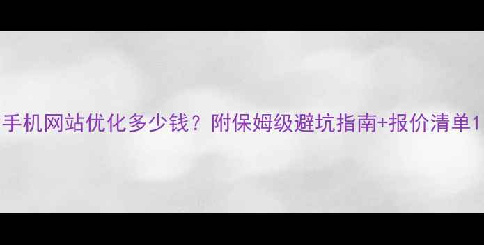 图片 手机网站优化多少钱？附保姆级避坑指南+报价清单1