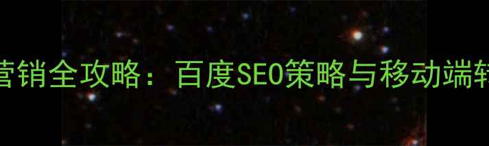 图片 手机网站优化营销全攻略：百度SEO策略与移动端转化率提升指南