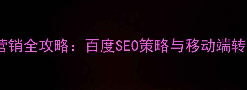 图片 手机网站优化营销全攻略：百度SEO策略与移动端转化率提升指南1