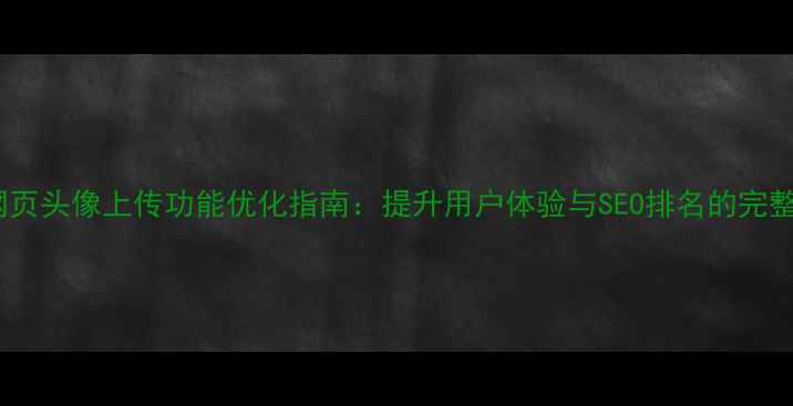 图片 手机网页头像上传功能优化指南：提升用户体验与SEO排名的完整方案2