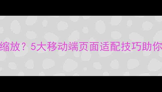图片 手机网页无法缩放？5大移动端页面适配技巧助你提升SEO排名1