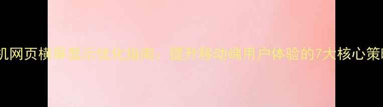 图片 手机网页横屏显示优化指南：提升移动端用户体验的7大核心策略1