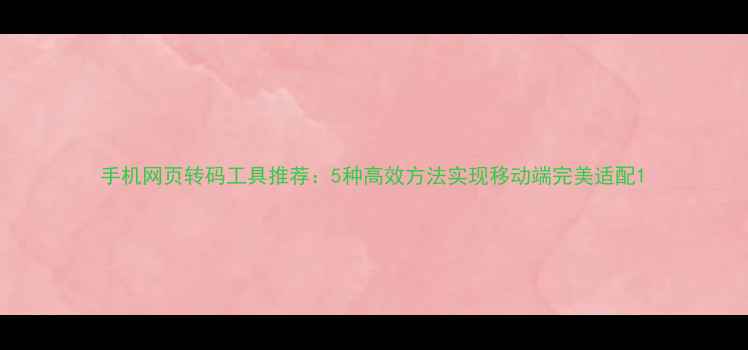 图片 手机网页转码工具推荐：5种高效方法实现移动端完美适配1