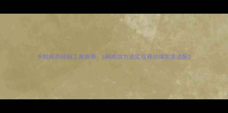 图片 手机网页转码工具推荐：5种高效方法实现移动端完美适配2