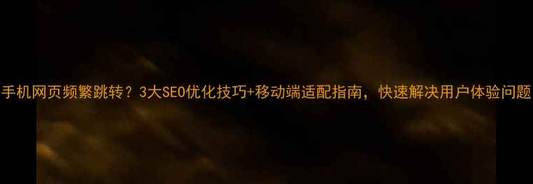 图片 手机网页频繁跳转？3大SEO优化技巧+移动端适配指南，快速解决用户体验问题