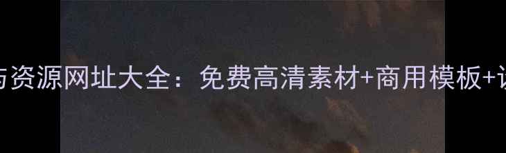 图片 手机设计工具与资源网址大全：免费高清素材+商用模板+设计灵感全收录