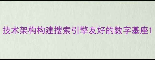 图片 技术架构构建搜索引擎友好的数字基座1
