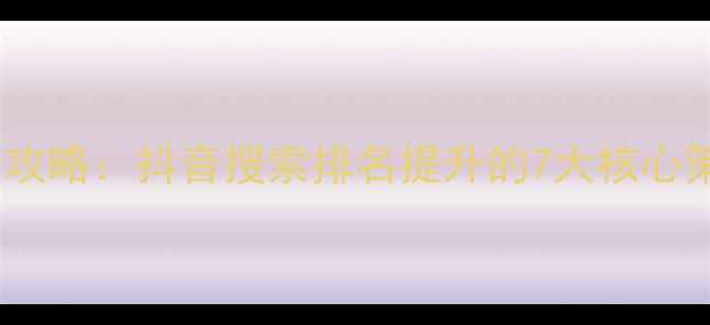 图片 抖音SEO优化全攻略：抖音搜索排名提升的7大核心策略与实战指南
