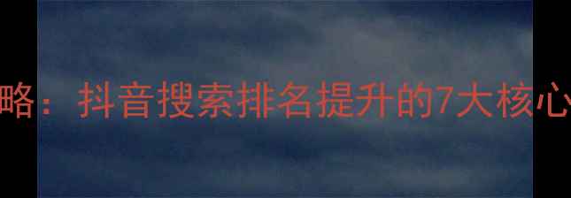 图片 抖音SEO优化全攻略：抖音搜索排名提升的7大核心策略与实战指南1