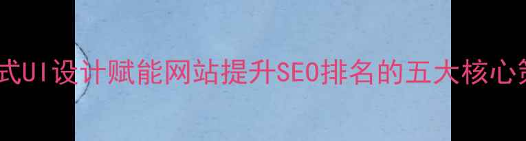 图片 抖音式UI设计赋能网站提升SEO排名的五大核心策略1