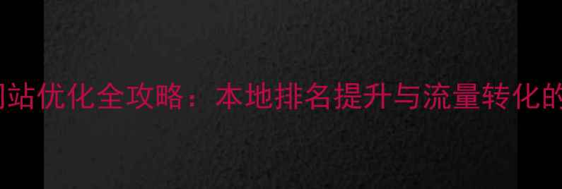 图片 抚顺企业网站优化全攻略：本地排名提升与流量转化的实战指南1