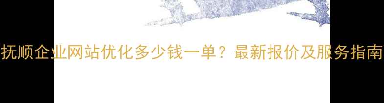 图片 抚顺企业网站优化多少钱一单？最新报价及服务指南