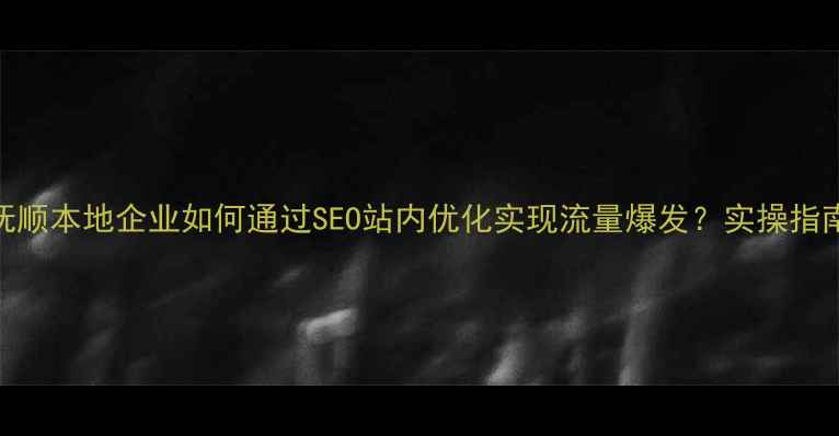 图片 抚顺本地企业如何通过SEO站内优化实现流量爆发？实操指南