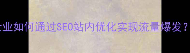 图片 抚顺本地企业如何通过SEO站内优化实现流量爆发？实操指南2