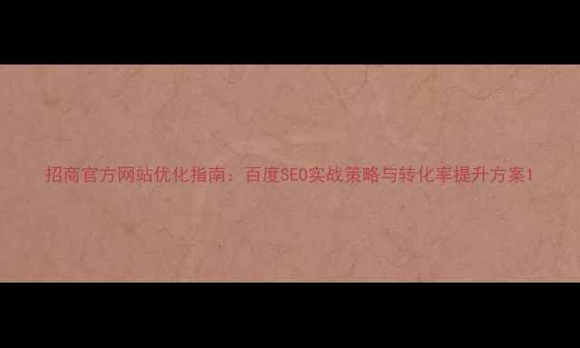 图片 招商官方网站优化指南：百度SEO实战策略与转化率提升方案1