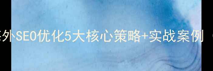 图片 招商网站海外SEO优化5大核心策略+实战案例（最新版）2