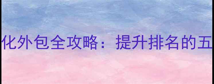 图片 搜狗网站优化外包全攻略：提升排名的五大核心策略